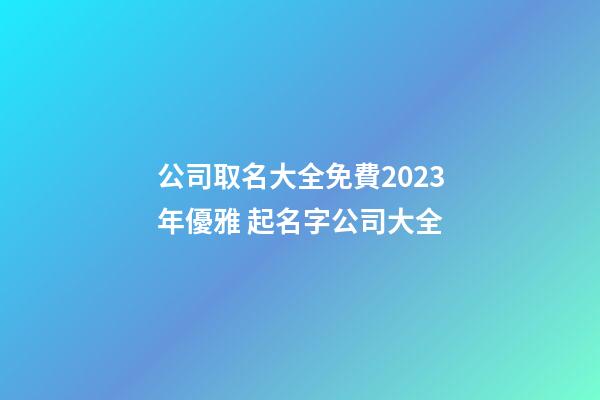 公司取名大全免費2023年優雅 起名字公司大全-第1張-公司起名-玄機派